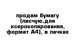 продам бумагу (писчую,для ксерокопирования, формат А4), в пачках